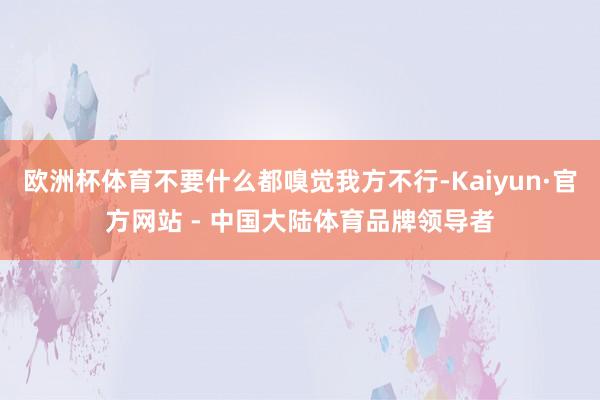 欧洲杯体育不要什么都嗅觉我方不行-Kaiyun·官方网站 - 中国大陆体育品牌领导者
