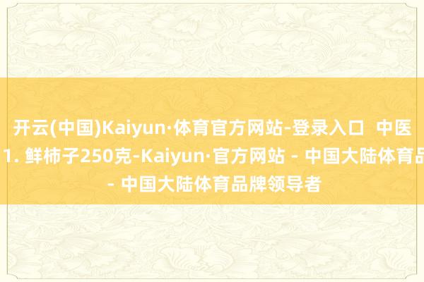 开云(中国)Kaiyun·体育官方网站-登录入口 中医食疗方: 1. 鲜柿子250克-Kaiyun·官方网站 - 中国大陆体育品牌领导者