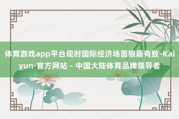 体育游戏app平台现时国际经济场面狼籍有致-Kaiyun·官方网站 - 中国大陆体育品牌领导者