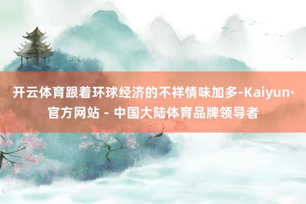 开云体育跟着环球经济的不祥情味加多-Kaiyun·官方网站 - 中国大陆体育品牌领导者