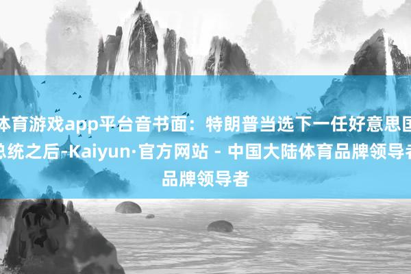 体育游戏app平台音书面:特朗普当选下一任好意思国总统之后-Kaiyun·官方网站 - 中国大陆体育品牌领导者