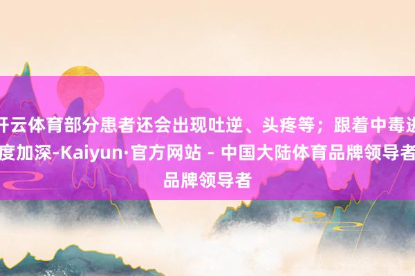 开云体育部分患者还会出现吐逆、头疼等;跟着中毒进度加深-Kaiyun·官方网站 - 中国大陆体育品牌领导者