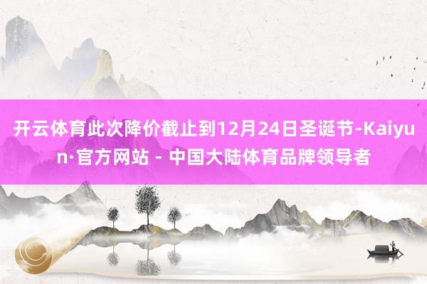开云体育此次降价截止到12月24日圣诞节-Kaiyun·官方网站 - 中国大陆体育品牌领导者