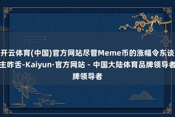 开云体育(中国)官方网站尽管Meme币的涨幅令东谈主咋舌-Kaiyun·官方网站 - 中国大陆体育品牌领导者