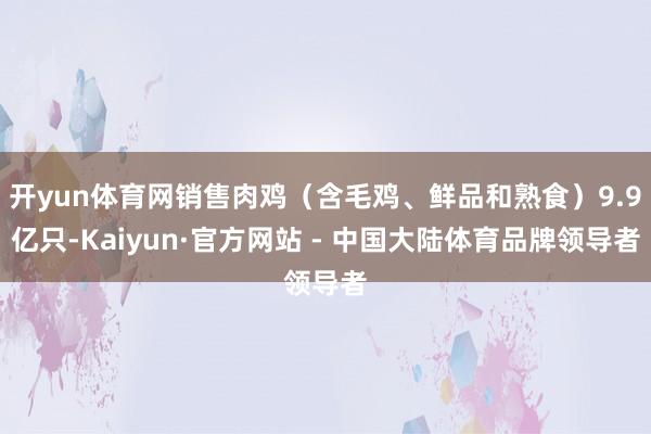 开yun体育网销售肉鸡（含毛鸡、鲜品和熟食）9.9亿只-Kaiyun·官方网站 - 中国大陆体育品牌领导者