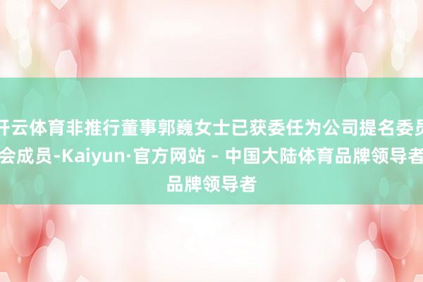 开云体育非推行董事郭巍女士已获委任为公司提名委员会成员-Kaiyun·官方网站 - 中国大陆体育品牌领导者