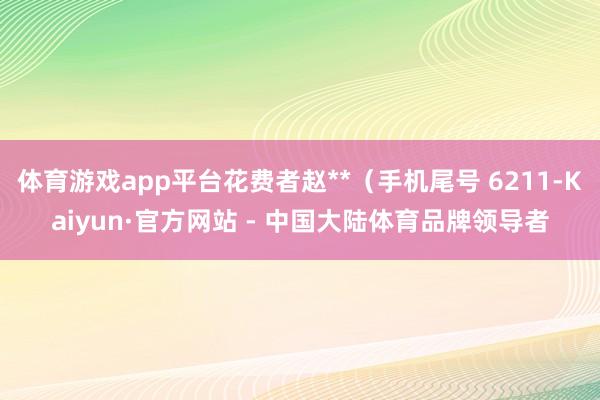 体育游戏app平台花费者赵**（手机尾号 6211-Kaiyun·官方网站 - 中国大陆体育品牌领导者
