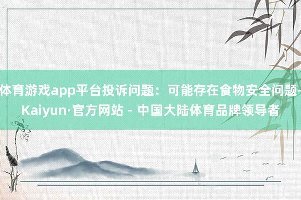 体育游戏app平台投诉问题：可能存在食物安全问题-Kaiyun·官方网站 - 中国大陆体育品牌领导者