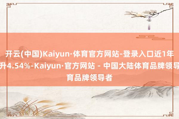 开云(中国)Kaiyun·体育官方网站-登录入口近1年上升4.54%-Kaiyun·官方网站 - 中国大陆体育品牌领导者
