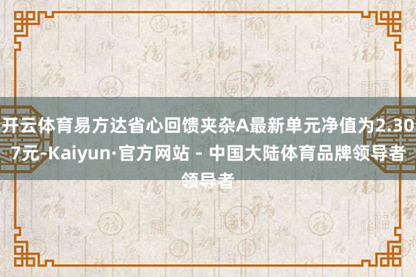 开云体育易方达省心回馈夹杂A最新单元净值为2.307元-Kaiyun·官方网站 - 中国大陆体育品牌领导者