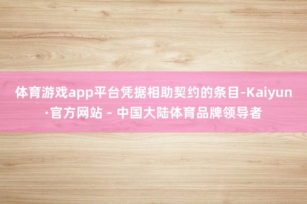体育游戏app平台　　凭据相助契约的条目-Kaiyun·官方网站 - 中国大陆体育品牌领导者