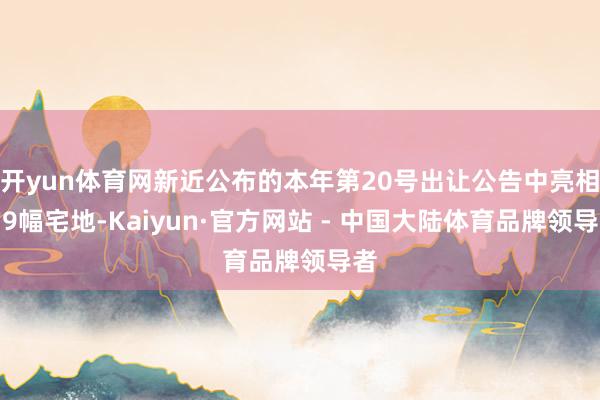 开yun体育网新近公布的本年第20号出让公告中亮相的9幅宅地-Kaiyun·官方网站 - 中国大陆体育品牌领导者