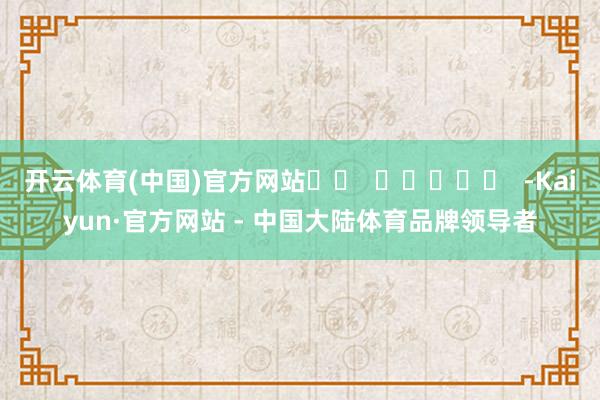 开云体育(中国)官方网站		  					  -Kaiyun·官方网站 - 中国大陆体育品牌领导者