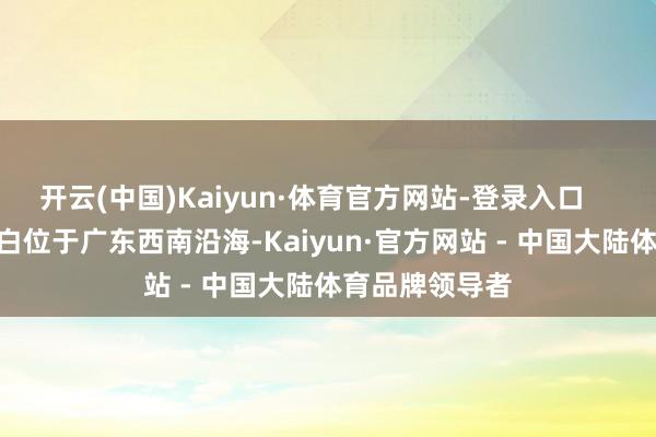 开云(中国)Kaiyun·体育官方网站-登录入口     彩排现场  电白位于广东西南沿海-Kaiyun·官方网站 - 中国大陆体育品牌领导者