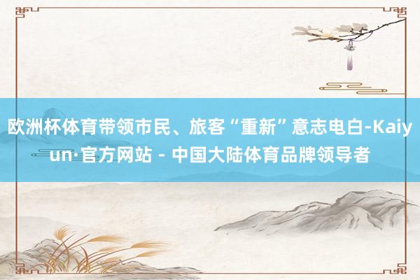欧洲杯体育带领市民、旅客“重新”意志电白-Kaiyun·官方网站 - 中国大陆体育品牌领导者
