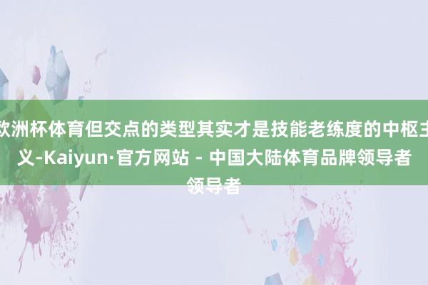 欧洲杯体育但交点的类型其实才是技能老练度的中枢主义-Kaiyun·官方网站 - 中国大陆体育品牌领导者