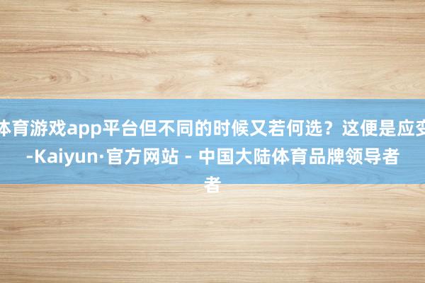 体育游戏app平台但不同的时候又若何选？这便是应变-Kaiyun·官方网站 - 中国大陆体育品牌领导者