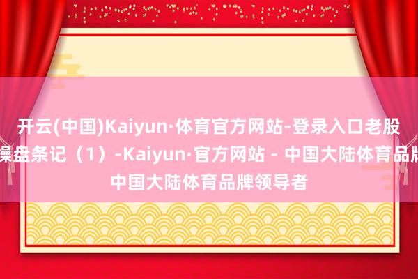 开云(中国)Kaiyun·体育官方网站-登录入口老股民20年操盘条记（1）-Kaiyun·官方网站 - 中国大陆体育品牌领导者