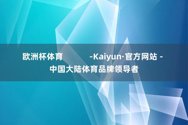 欧洲杯体育            -Kaiyun·官方网站 - 中国大陆体育品牌领导者