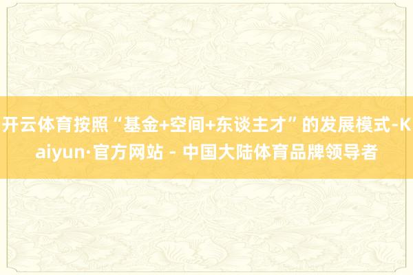 开云体育按照“基金+空间+东谈主才”的发展模式-Kaiyun·官方网站 - 中国大陆体育品牌领导者