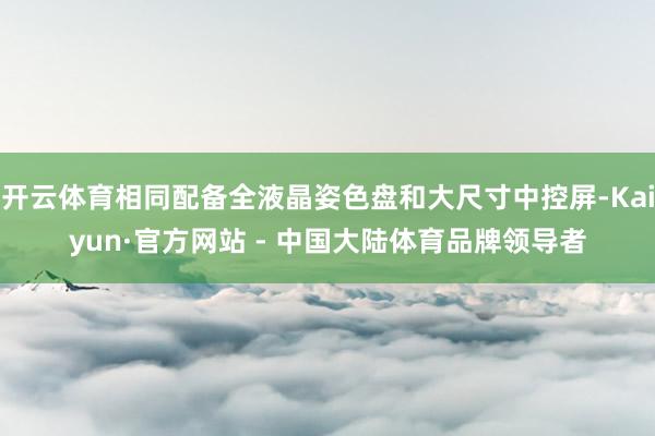开云体育相同配备全液晶姿色盘和大尺寸中控屏-Kaiyun·官方网站 - 中国大陆体育品牌领导者