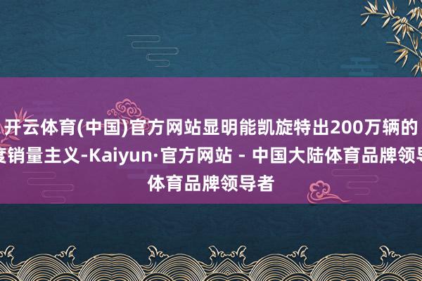 开云体育(中国)官方网站显明能凯旋特出200万辆的年度销量主义-Kaiyun·官方网站 - 中国大陆体育品牌领导者
