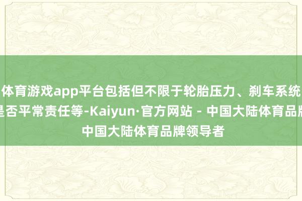 体育游戏app平台包括但不限于轮胎压力、刹车系统及灯光是否平常责任等-Kaiyun·官方网站 - 中国大陆体育品牌领导者