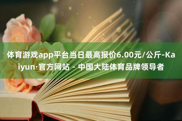 体育游戏app平台当日最高报价6.00元/公斤-Kaiyun·官方网站 - 中国大陆体育品牌领导者