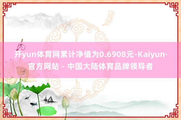 开yun体育网累计净值为0.6908元-Kaiyun·官方网站 - 中国大陆体育品牌领导者
