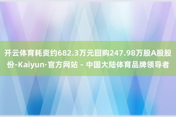 开云体育耗资约682.3万元回购247.98万股A股股份-Kaiyun·官方网站 - 中国大陆体育品牌领导者