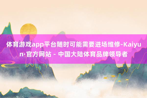 体育游戏app平台随时可能需要进场维修-Kaiyun·官方网站 - 中国大陆体育品牌领导者