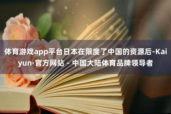 体育游戏app平台日本在限度了中国的资源后-Kaiyun·官方网站 - 中国大陆体育品牌领导者
