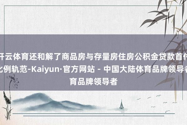 开云体育还和解了商品房与存量房住房公积金贷款首付比例轨范-Kaiyun·官方网站 - 中国大陆体育品牌领导者