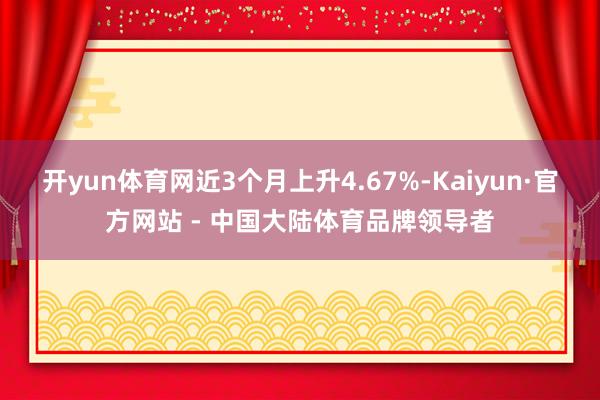 开yun体育网近3个月上升4.67%-Kaiyun·官方网站 - 中国大陆体育品牌领导者