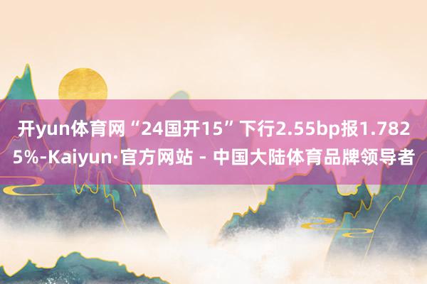 开yun体育网“24国开15”下行2.55bp报1.7825%-Kaiyun·官方网站 - 中国大陆体育品牌领导者