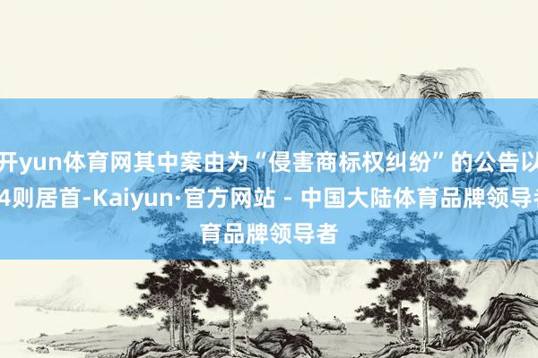 开yun体育网其中案由为“侵害商标权纠纷”的公告以14则居首-Kaiyun·官方网站 - 中国大陆体育品牌领导者