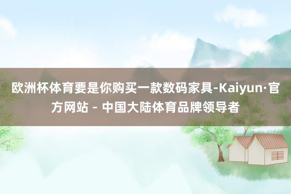 欧洲杯体育要是你购买一款数码家具-Kaiyun·官方网站 - 中国大陆体育品牌领导者