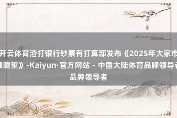 开云体育渣打银行钞票有打算部发布《2025年大家市集瞻望》-Kaiyun·官方网站 - 中国大陆体育品牌领导者