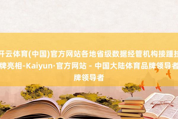 开云体育(中国)官方网站各地省级数据经管机构接踵挂牌亮相-Kaiyun·官方网站 - 中国大陆体育品牌领导者