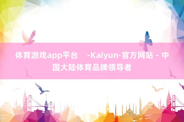 体育游戏app平台    -Kaiyun·官方网站 - 中国大陆体育品牌领导者
