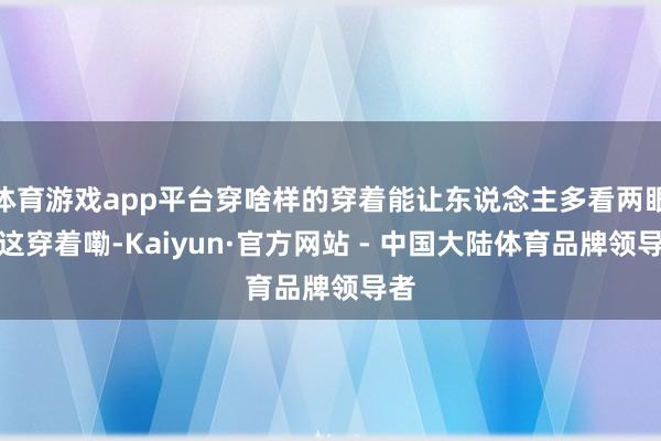 体育游戏app平台穿啥样的穿着能让东说念主多看两眼?这穿着嘞-Kaiyun·官方网站 - 中国大陆体育品牌领导者