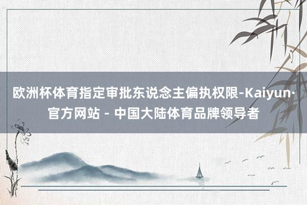 欧洲杯体育指定审批东说念主偏执权限-Kaiyun·官方网站 - 中国大陆体育品牌领导者