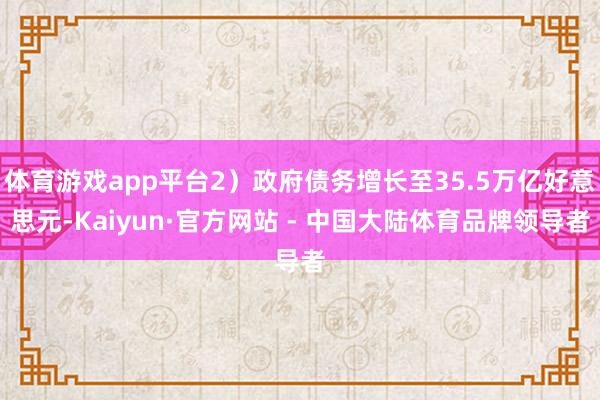 体育游戏app平台2）政府债务增长至35.5万亿好意思元-Kaiyun·官方网站 - 中国大陆体育品牌领导者