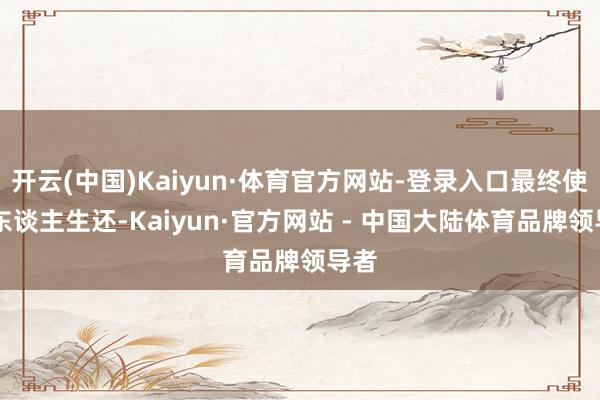 开云(中国)Kaiyun·体育官方网站-登录入口最终使29东谈主生还-Kaiyun·官方网站 - 中国大陆体育品牌领导者