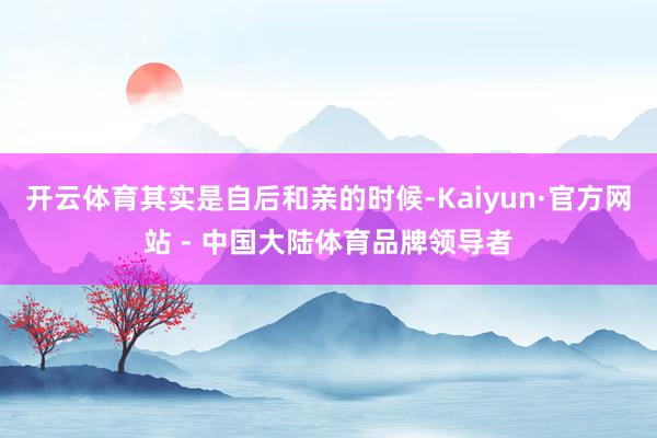 开云体育其实是自后和亲的时候-Kaiyun·官方网站 - 中国大陆体育品牌领导者