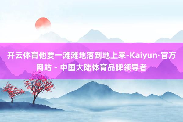 开云体育他要一滩滩地落到地上来-Kaiyun·官方网站 - 中国大陆体育品牌领导者