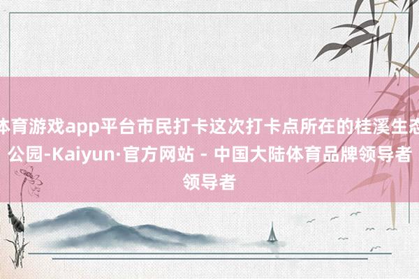 体育游戏app平台市民打卡这次打卡点所在的桂溪生态公园-Kaiyun·官方网站 - 中国大陆体育品牌领导者