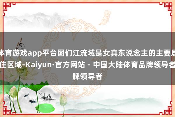 体育游戏app平台图们江流域是女真东说念主的主要居住区域-Kaiyun·官方网站 - 中国大陆体育品牌领导者
