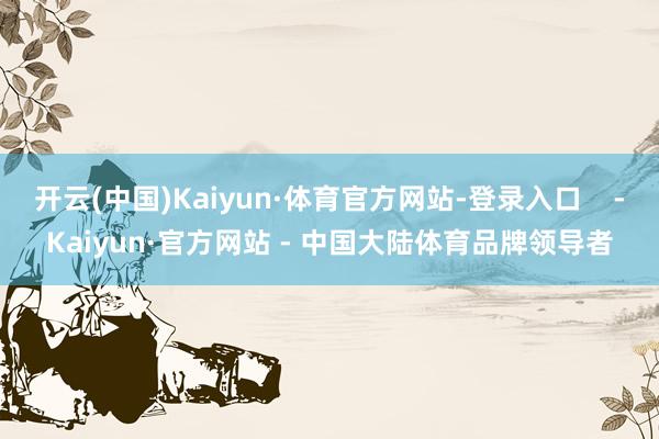 开云(中国)Kaiyun·体育官方网站-登录入口 -Kaiyun·官方网站 - 中国大陆体育品牌领导者