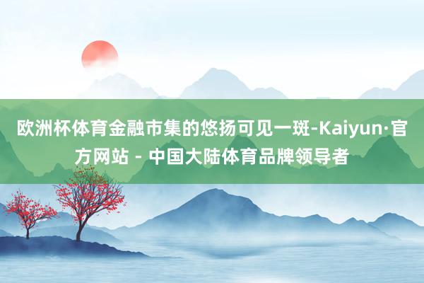 欧洲杯体育金融市集的悠扬可见一斑-Kaiyun·官方网站 - 中国大陆体育品牌领导者